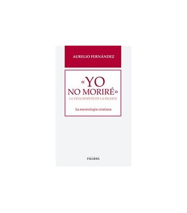 YO NO MORIRE LA VIDA DESPUES DE LA MUERTE LA ESCATOLOGIA CRISTIANA