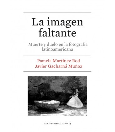 IMAGEN FALTANTE (MUERTE Y DUELO EN LA FOTOGRAFIA LATINOAMERICANA)